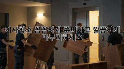 이사청소, 꼼꼼하게 준비하고 깔끔하게 마무리하세요!