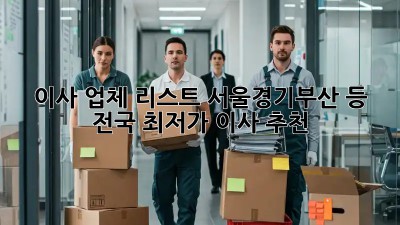 이사 업체 리스트: 서울/경기/부산 등 전국 최저가 이사 추천! 💯
