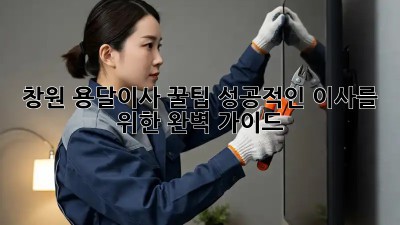 창원 용달이사 꿀팁: 성공적인 이사를 위한 완벽 가이드!
